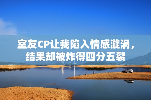 室友CP让我陷入情感漩涡，结果却被炸得四分五裂