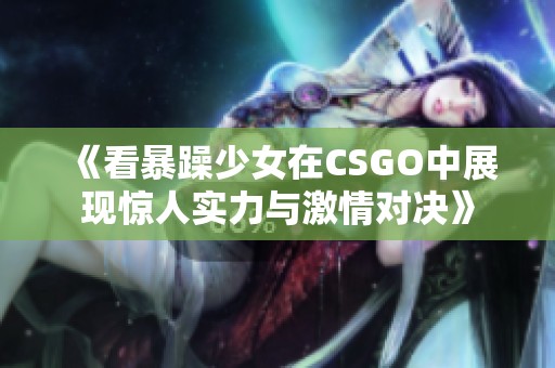 《看暴躁少女在CSGO中展现惊人实力与激情对决》