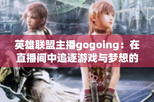 英雄联盟主播gogoing：在直播间中追逐游戏与梦想的精彩旅程