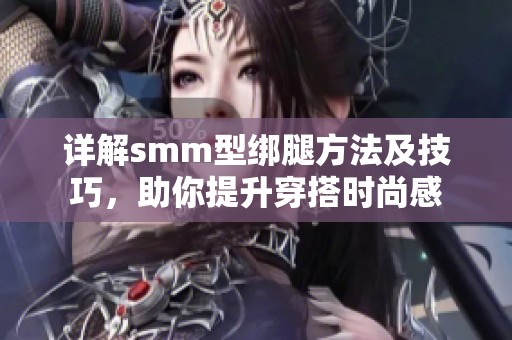 详解smm型绑腿方法及技巧，助你提升穿搭时尚感