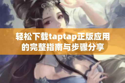 轻松下载taptap正版应用的完整指南与步骤分享