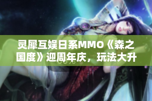 灵犀互娱日系MMO《森之国度》迎周年庆，玩法大升级福利大放送