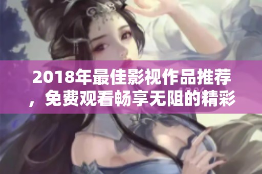 2018年最佳影视作品推荐，免费观看畅享无阻的精彩剧集