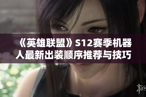 《英雄联盟》S12赛季机器人最新出装顺序推荐与技巧解析