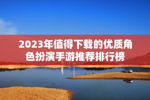 2023年值得下载的优质角色扮演手游推荐排行榜