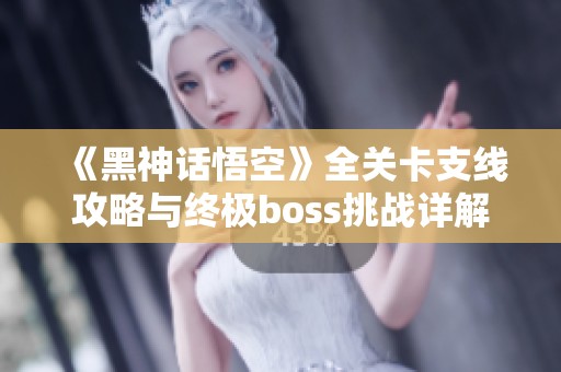 《黑神话悟空》全关卡支线攻略与终极boss挑战详解