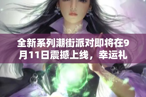 全新系列潮街派对即将在9月11日震撼上线，幸运礼盒等你来拿