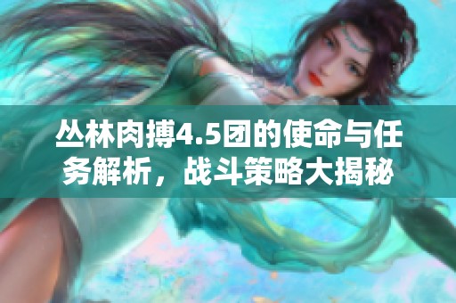 丛林肉搏4.5团的使命与任务解析，战斗策略大揭秘