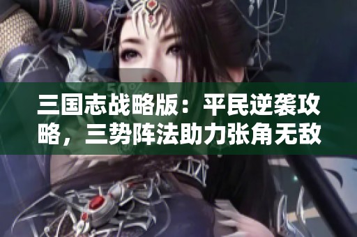 三国志战略版：平民逆袭攻略，三势阵法助力张角无敌战神阵容解析