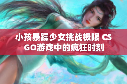 小孩暴躁少女挑战极限 CSGO游戏中的疯狂时刻