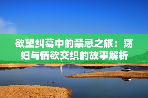 欲望纠葛中的禁忌之旅：荡妇与情欲交织的故事解析