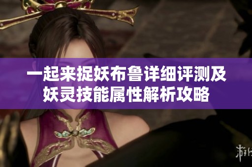 一起来捉妖布鲁详细评测及妖灵技能属性解析攻略