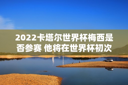 2022卡塔尔世界杯梅西是否参赛 他将在世界杯初次亮相吗