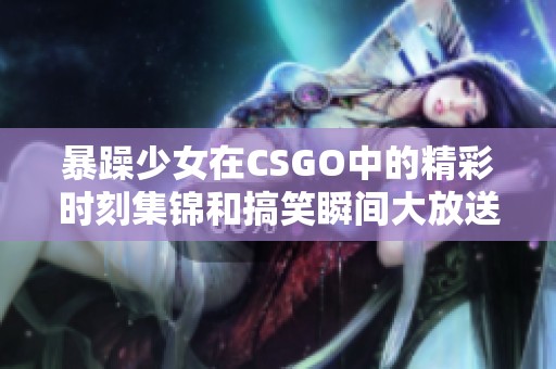 暴躁少女在CSGO中的精彩时刻集锦和搞笑瞬间大放送