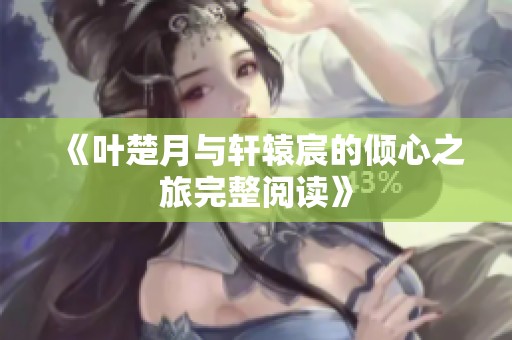 《叶楚月与轩辕宸的倾心之旅完整阅读》