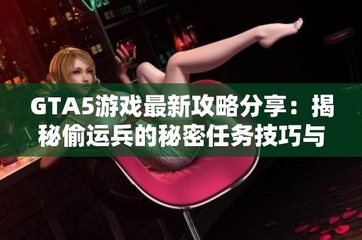 GTA5游戏最新攻略分享：揭秘偷运兵的秘密任务技巧与策略