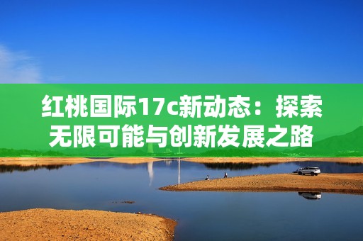 红桃国际17c新动态：探索无限可能与创新发展之路