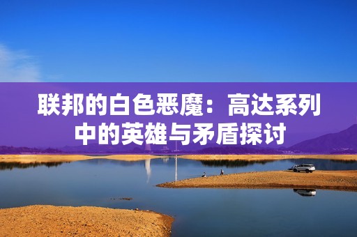 联邦的白色恶魔：高达系列中的英雄与矛盾探讨