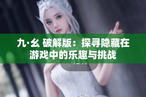 九·幺 破解版：探寻隐藏在游戏中的乐趣与挑战