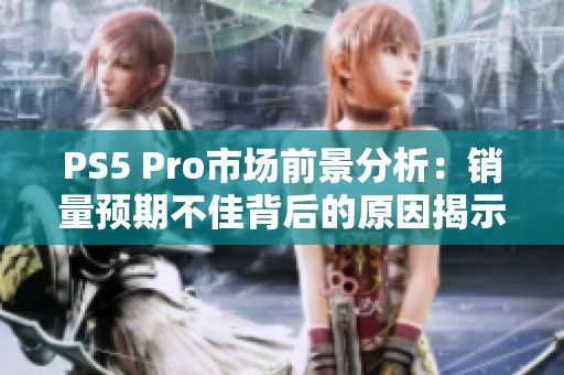 PS5 Pro市场前景分析：销量预期不佳背后的原因揭示