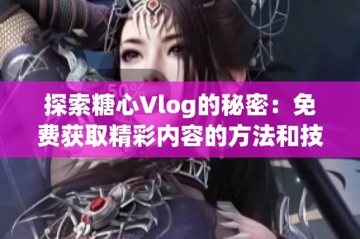 探索糖心Vlog的秘密：免费获取精彩内容的方法和技巧