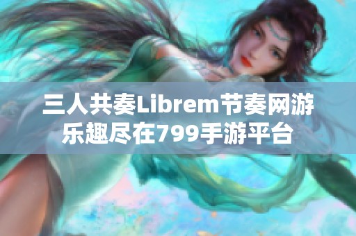 三人共奏Librem节奏网游乐趣尽在799手游平台