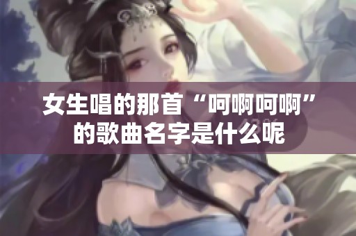 女生唱的那首“呵啊呵啊”的歌曲名字是什么呢