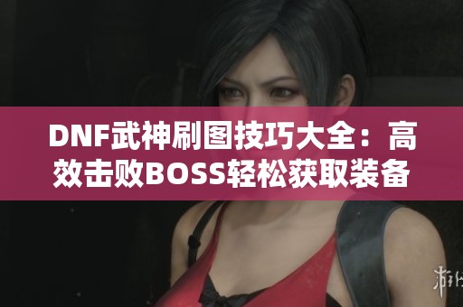 DNF武神刷图技巧大全：高效击败BOSS轻松获取装备攻略