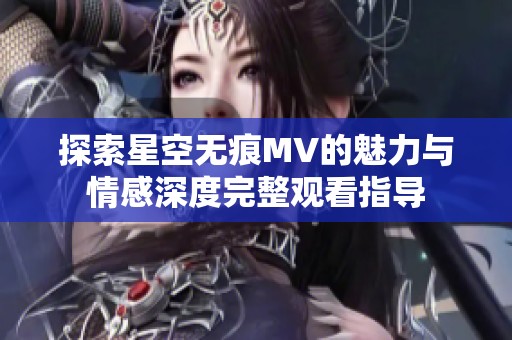 探索星空无痕MV的魅力与情感深度完整观看指导