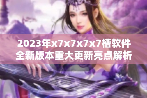 2023年x7x7x7x7槽软件全新版本重大更新亮点解析