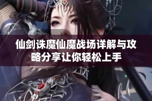 仙剑诛魔仙魔战场详解与攻略分享让你轻松上手