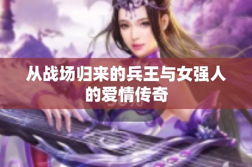 从战场归来的兵王与女强人的爱情传奇