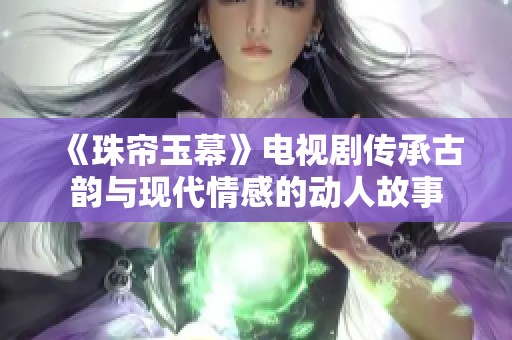 《珠帘玉幕》电视剧传承古韵与现代情感的动人故事