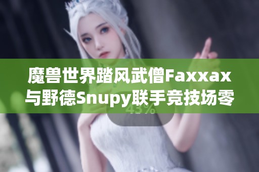 魔兽世界踏风武僧Faxxax与野德Snupy联手竞技场零败绩大挑战