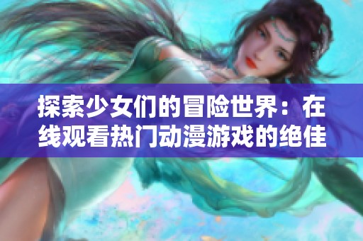 探索少女们的冒险世界：在线观看热门动漫游戏的绝佳选择