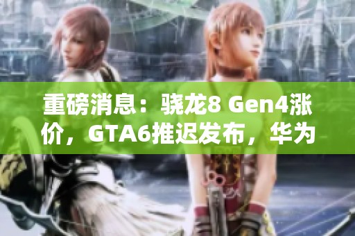 重磅消息：骁龙8 Gen4涨价，GTA6推迟发布，华为与苹果动态揭秘