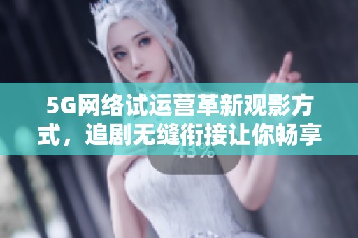 5G网络试运营革新观影方式，追剧无缝衔接让你畅享不停歇