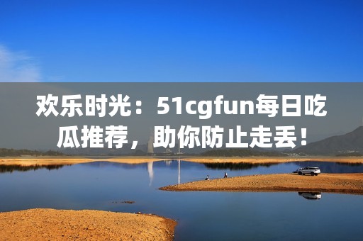 欢乐时光：51cgfun每日吃瓜推荐，助你防止走丢！