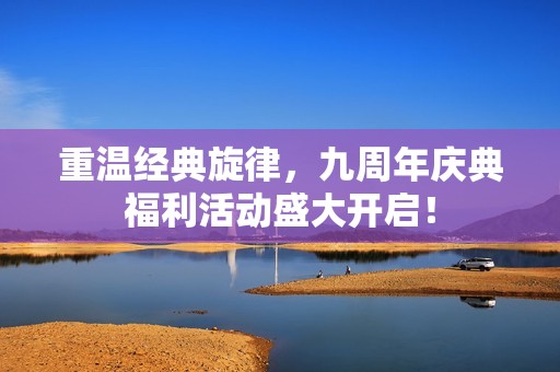 重温经典旋律，九周年庆典福利活动盛大开启！