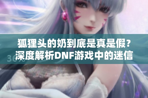 狐狸头的奶到底是真是假？深度解析DNF游戏中的迷信现象