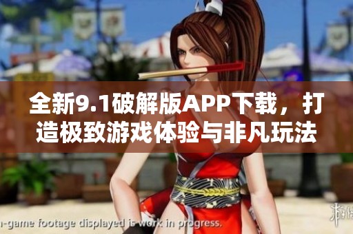 全新9.1破解版APP下载，打造极致游戏体验与非凡玩法