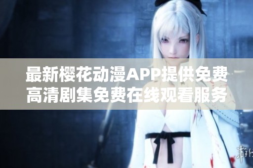 最新樱花动漫APP提供免费高清剧集免费在线观看服务