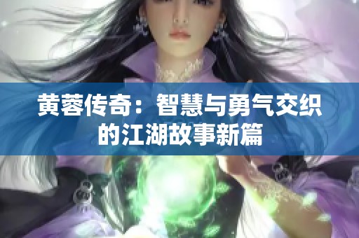 黄蓉传奇：智慧与勇气交织的江湖故事新篇