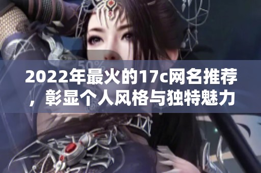 2022年最火的17c网名推荐，彰显个人风格与独特魅力