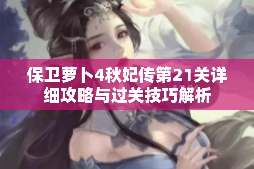 保卫萝卜4秋妃传第21关详细攻略与过关技巧解析