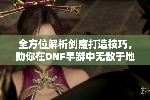 全方位解析剑魔打造技巧，助你在DNF手游中无敌于地下城