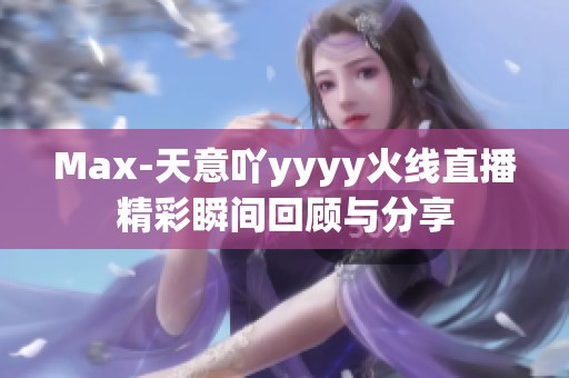 Max-天意吖yyyy火线直播精彩瞬间回顾与分享