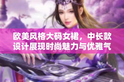 欧美风格大码女裙，中长款设计展现时尚魅力与优雅气质