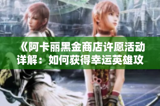 《阿卡丽黑金商店许愿活动详解：如何获得幸运英雄攻略》