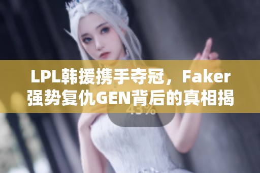 LPL韩援携手夺冠，Faker强势复仇GEN背后的真相揭秘